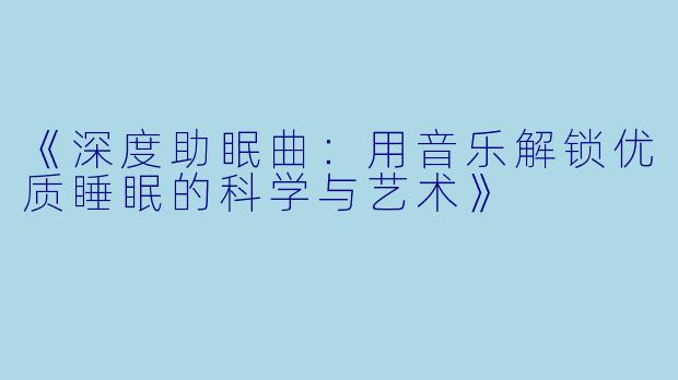 《深度助眠曲：用音乐解锁优质睡眠的科学与艺术》