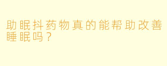 助眠抖药物真的能帮助改善睡眠吗?