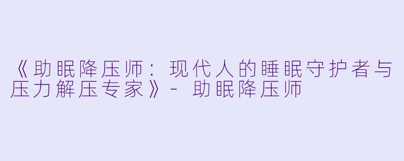 《助眠降压师：现代人的睡眠守护者与压力解压专家》-助眠降压师