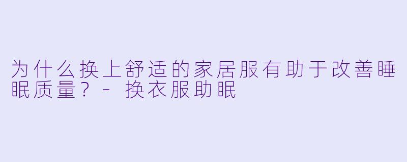 为什么换上舒适的家居服有助于改善睡眠质量?