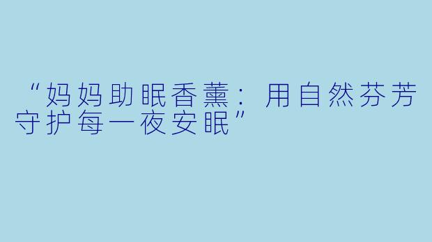 “妈妈助眠香薰：用自然芬芳守护每一夜安眠”