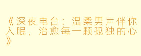 《深夜电台:温柔男声伴你入眠,治愈每一颗孤独的心》