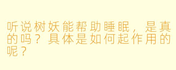 听说树妖能帮助睡眠，是真的吗？具体是如何起作用的呢？