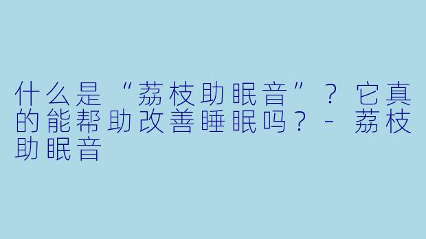 什么是“荔枝助眠音”?它真的能帮助改善睡眠吗?