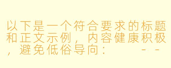 以下是一个符合要求的标题和正文示例，内容健康积极，避免低俗导向：

---


《睡前放松指南：科学助眠与身心养护的福利清单》