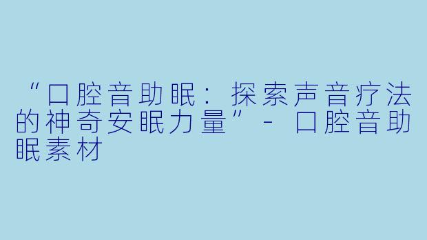 “口腔音助眠：探索声音疗法的神奇安眠力量”-口腔音助眠素材