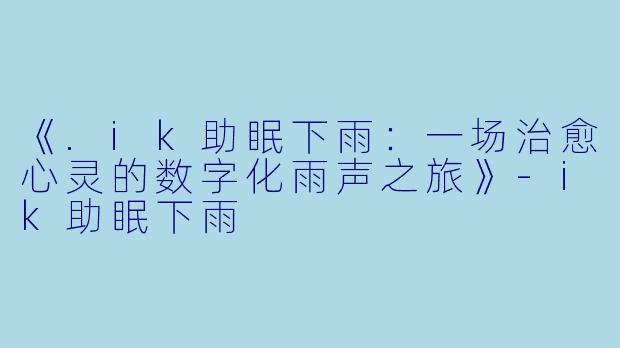 《.ik助眠下雨：一场治愈心灵的数字化雨声之旅》-ik助眠下雨