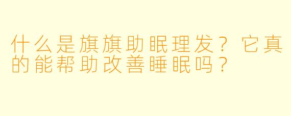 什么是旗旗助眠理发？它真的能帮助改善睡眠吗？