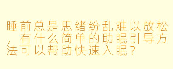 睡前总是思绪纷乱难以放松,有什么简单的助眠引导方法可以帮助快速入眠?