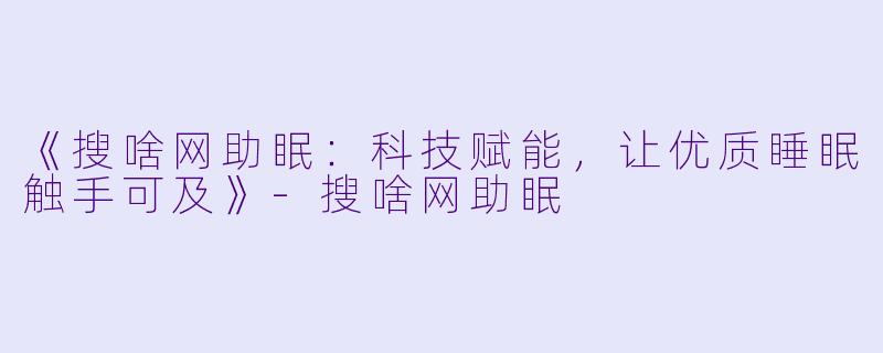 《搜啥网助眠：科技赋能，让优质睡眠触手可及》-搜啥网助眠