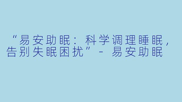 “易安助眠：科学调理睡眠，告别失眠困扰”-易安助眠
