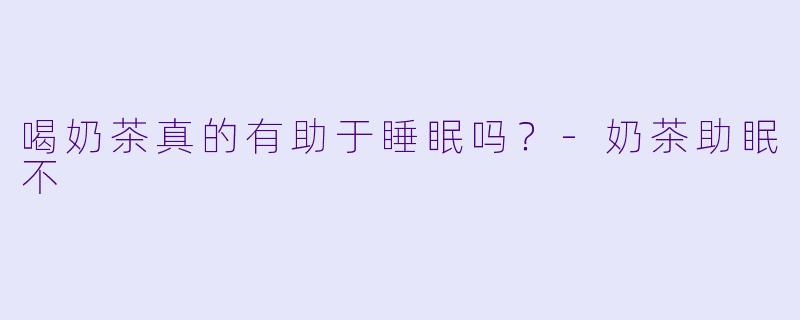 喝奶茶真的有助于睡眠吗？-奶茶助眠不