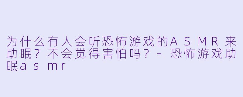 为什么有人会听恐怖游戏的ASMR来助眠？不会觉得害怕吗？-恐怖游戏助眠asmr