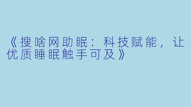 《搜啥网助眠：科技赋能，让优质睡眠触手可及》