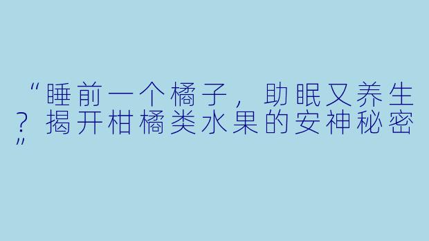 “睡前一个橘子，助眠又养生？揭开柑橘类水果的安神秘密”