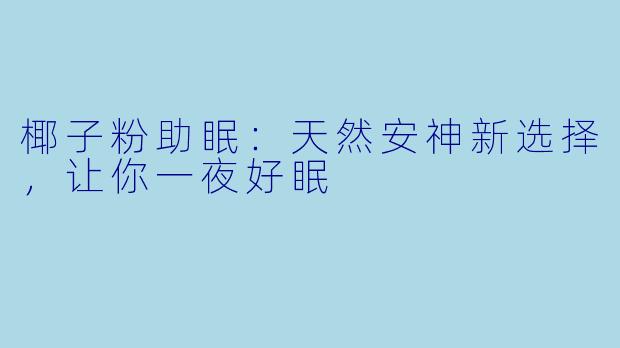 椰子粉助眠：天然安神新选择，让你一夜好眠