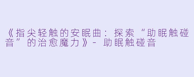 《指尖轻触的安眠曲：探索“助眠触碰音”的治愈魔力》-助眠触碰音