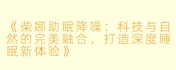 《柴娜助眠降噪：科技与自然的完美融合，打造深度睡眠新体验》