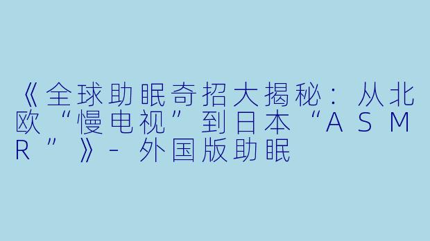 《全球助眠奇招大揭秘:从北欧“慢电视”到日本“ASMR”》