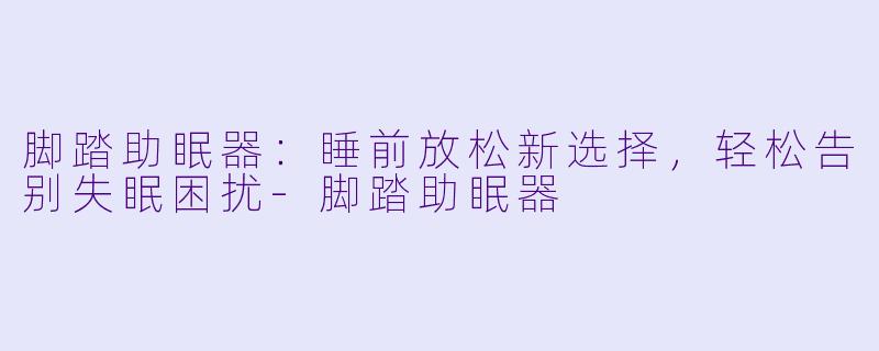 脚踏助眠器：睡前放松新选择，轻松告别失眠困扰-脚踏助眠器