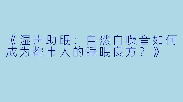 《湿声助眠：自然白噪音如何成为都市人的睡眠良方？》