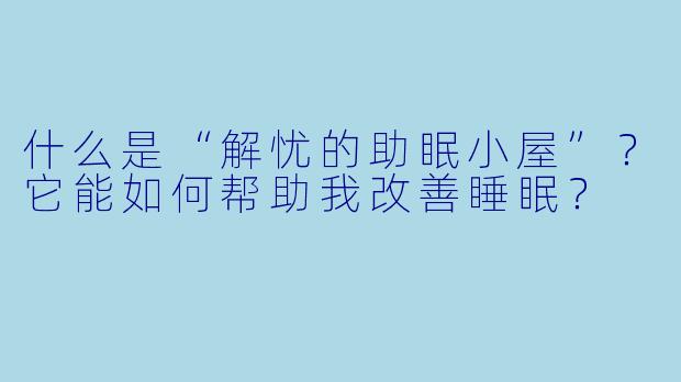 什么是“解忧的助眠小屋”？它能如何帮助我改善睡眠？