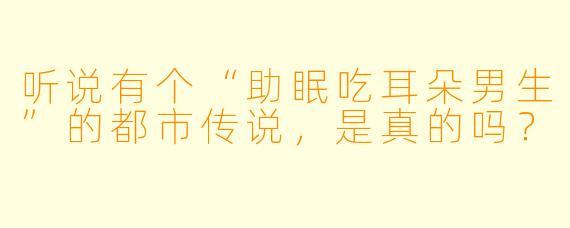 听说有个“助眠吃耳朵男生”的都市传说,是真的吗?