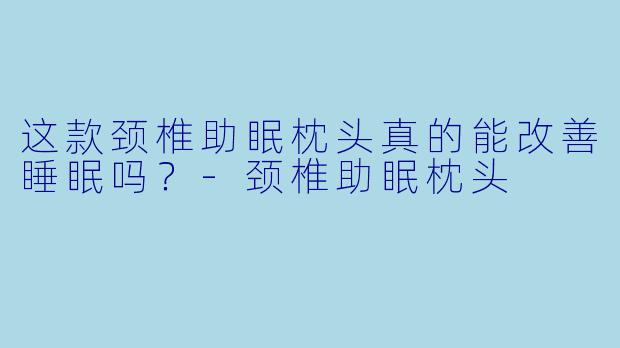 这款颈椎助眠枕头真的能改善睡眠吗？-颈椎助眠枕头