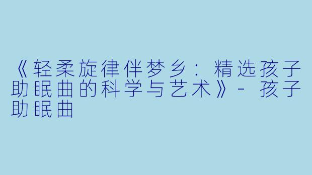 《轻柔旋律伴梦乡：精选孩子助眠曲的科学与艺术》-孩子助眠曲