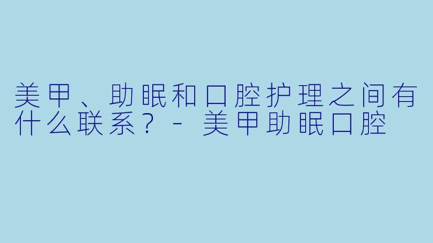美甲、助眠和口腔护理之间有什么联系？-美甲助眠口腔