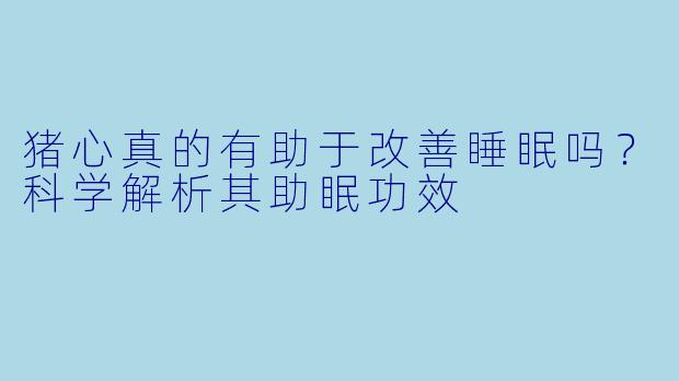 猪心真的有助于改善睡眠吗？科学解析其助眠功效