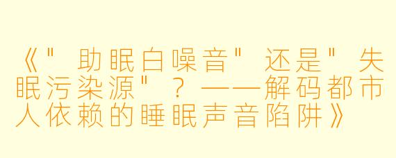《"助眠白噪音"还是"失眠污染源"?——解码都市人依赖的睡眠声音陷阱》