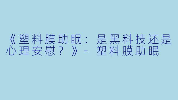《塑料膜助眠：是黑科技还是心理安慰？》-塑料膜助眠