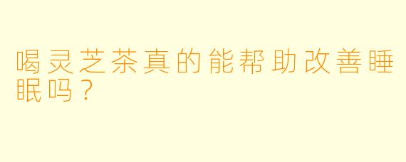 喝灵芝茶真的能帮助改善睡眠吗？