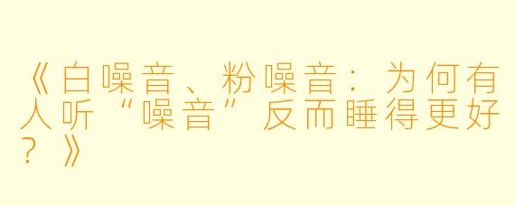 《白噪音、粉噪音:为何有人听“噪音”反而睡得更好?》
