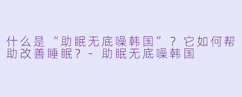 什么是“助眠无底噪韩国”?它如何帮助改善睡眠?