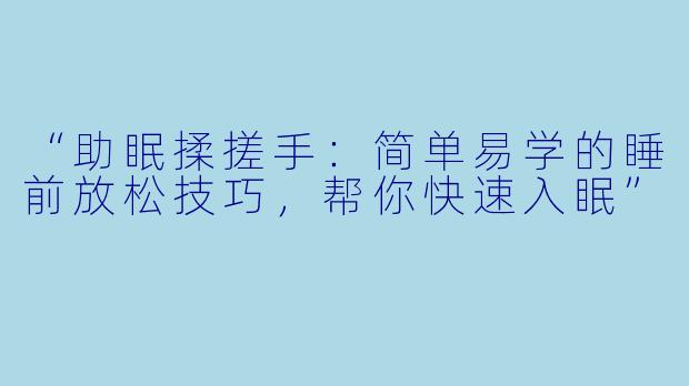 “助眠揉搓手：简单易学的睡前放松技巧，帮你快速入眠”