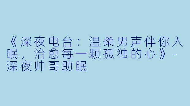 《深夜电台：温柔男声伴你入眠，治愈每一颗孤独的心》-深夜帅哥助眠