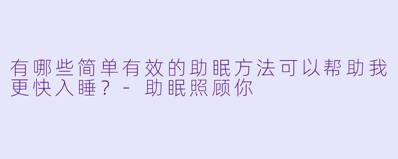 有哪些简单有效的助眠方法可以帮助我更快入睡？-助眠照顾你