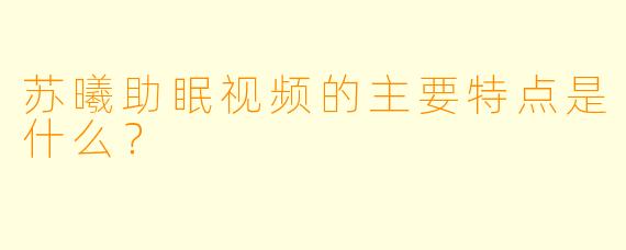 苏曦助眠视频的主要特点是什么？