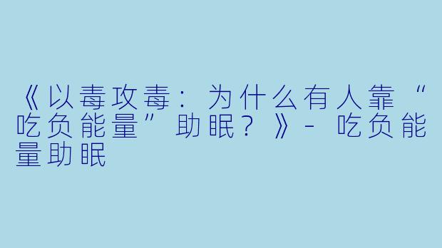 《以毒攻毒：为什么有人靠“吃负能量”助眠？》-吃负能量助眠
