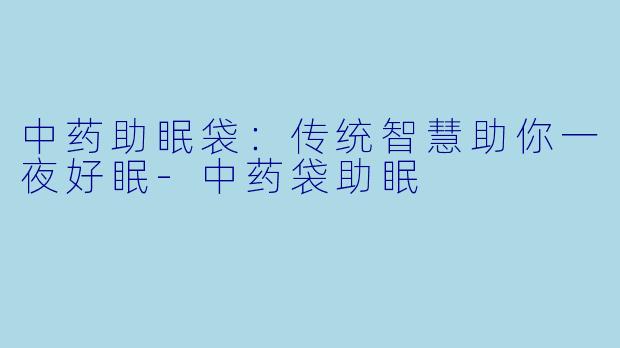 中药助眠袋：传统智慧助你一夜好眠-中药袋助眠