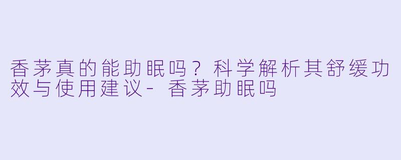 香茅真的能助眠吗？科学解析其舒缓功效与使用建议-香茅助眠吗
