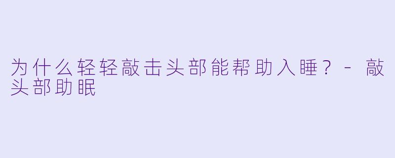 为什么轻轻敲击头部能帮助入睡？-敲头部助眠