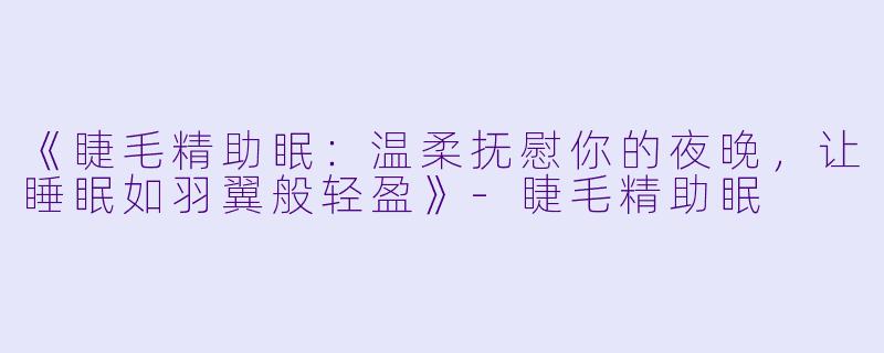 《睫毛精助眠：温柔抚慰你的夜晚，让睡眠如羽翼般轻盈》-睫毛精助眠