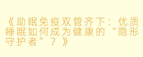 《助眠免疫双管齐下：优质睡眠如何成为健康的“隐形守护者”？》