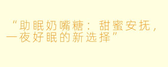 “助眠奶嘴糖：甜蜜安抚，一夜好眠的新选择”