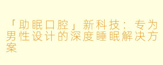 「助眠口腔」新科技：专为男性设计的深度睡眠解决方案