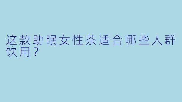 这款助眠女性茶适合哪些人群饮用?