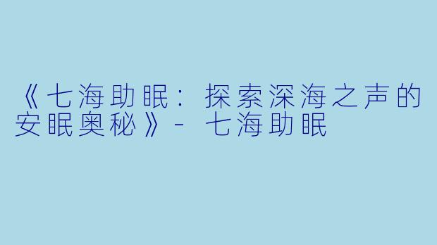 《七海助眠：探索深海之声的安眠奥秘》-七海助眠